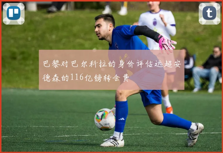 巴黎对巴尔科拉的身价评估远超安德森的116亿镑转会费