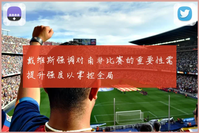 戴维斯强调对南非比赛的重要性需提升强度以掌控全局