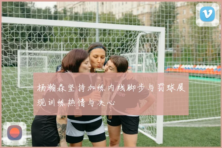 杨瀚森坚持加练内线脚步与罚球展现训练热情与决心