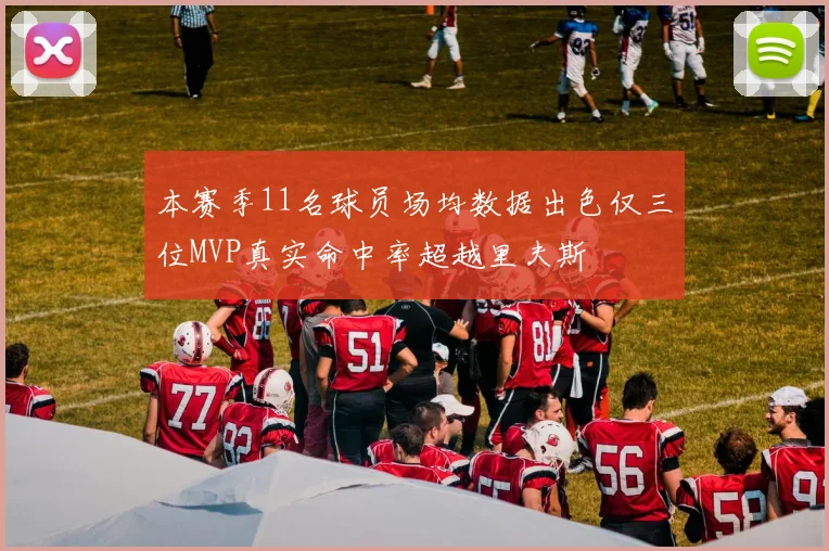 本赛季11名球员场均数据出色仅三位MVP真实命中率超越里夫斯