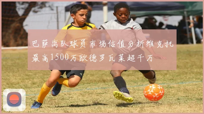 巴萨离队球员市场估值分析维克托最高1500万欧德罗瓦莱超千万
