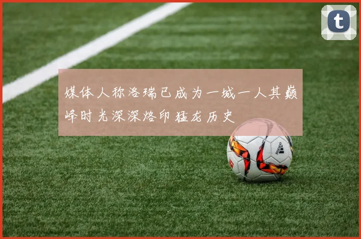 媒体人称洛瑞已成为一城一人其巅峰时光深深烙印猛龙历史