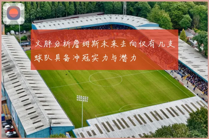 文胖分析詹姆斯未来去向仅有几支球队具备冲冠实力与潜力