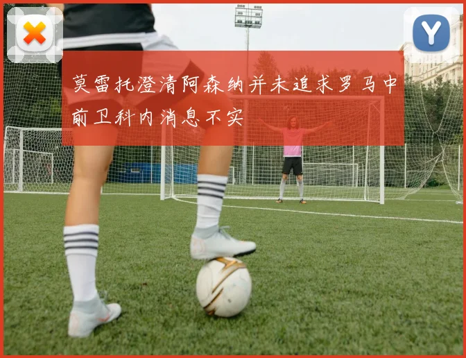 莫雷托澄清阿森纳并未追求罗马中前卫科内消息不实
