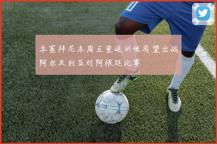 本塞拜尼本周五重返训练有望出战阿尔及利亚对阿根廷比赛