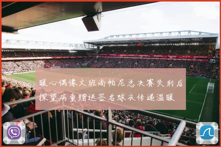 暖心偶像文班尚帕尼总决赛失利后探望病童赠送签名球衣传递温暖
