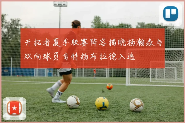开拓者夏季联赛阵容揭晓杨瀚森与双向球员肯特扬布拉德入选