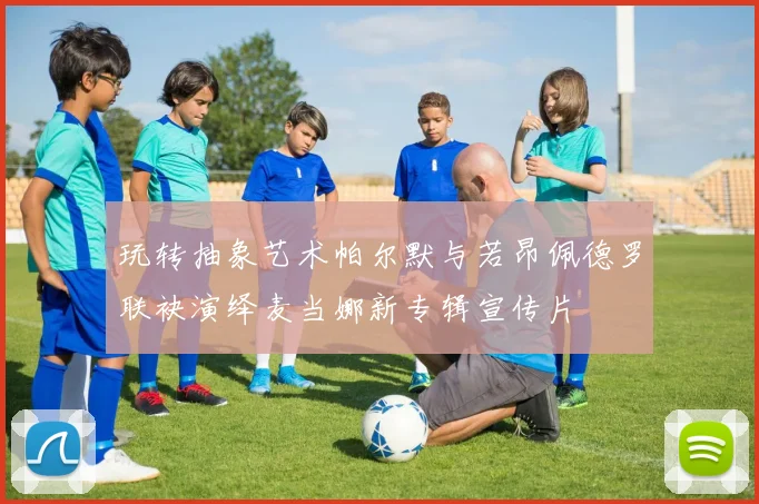 玩转抽象艺术帕尔默与若昂佩德罗联袂演绎麦当娜新专辑宣传片