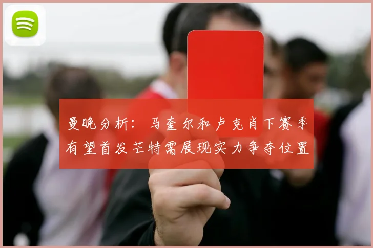 曼晚分析：马奎尔和卢克肖下赛季有望首发芒特需展现实力争夺位置