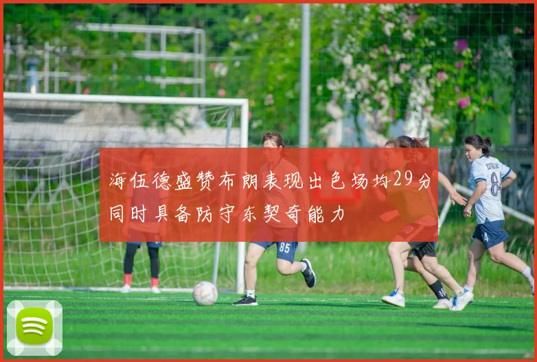 海伍德盛赞布朗表现出色场均29分同时具备防守东契奇能力