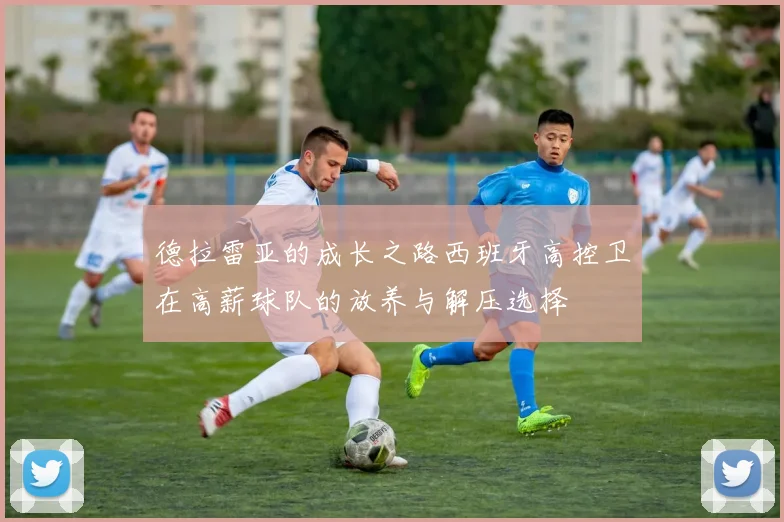 德拉雷亚的成长之路西班牙高控卫在高薪球队的放养与解压选择