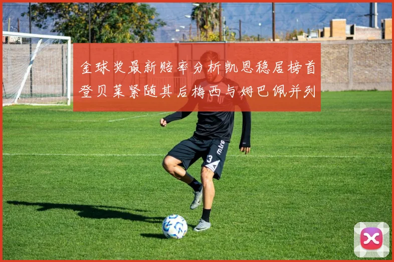 金球奖最新赔率分析凯恩稳居榜首登贝莱紧随其后梅西与姆巴佩并列第四