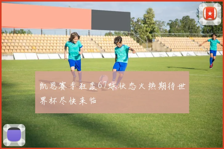 凯恩赛季狂轰67球状态火热期待世界杯尽快来临