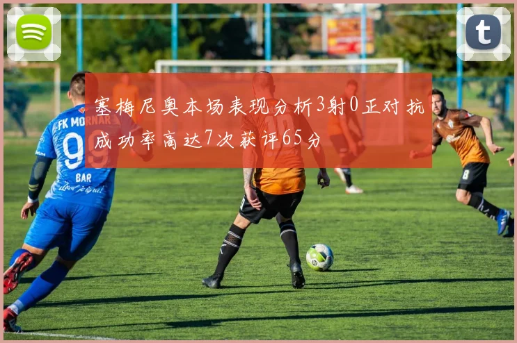 塞梅尼奥本场表现分析3射0正对抗成功率高达7次获评65分